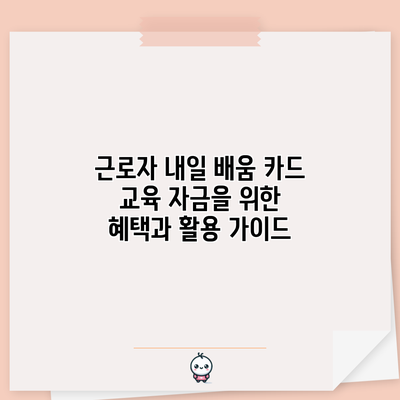 근로자 내일 배움 카드: 교육 자금을 위한 혜택과 활용 가이드