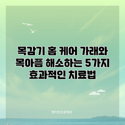 목감기 홈 케어: 가래와 목아픔 해소하는 5가지 효과적인 치료법