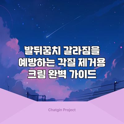 발뒤꿈치 갈라짐을 예방하는 각질 제거용 크림 완벽 가이드