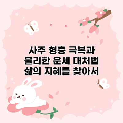 사주 형충 극복과 불리한 운세 대처법: 삶의 지혜를 찾아서
