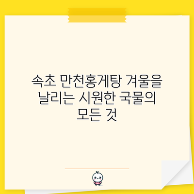 속초 만천홍게탕: 겨울을 날리는 시원한 국물의 모든 것