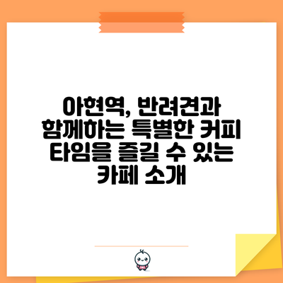 아현역, 반려견과 함께하는 특별한 커피 타임을 즐길 수 있는 카페 소개