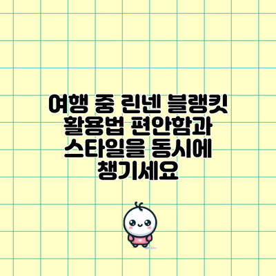 여행 중 린넨 블랭킷 활용법: 편안함과 스타일을 동시에 챙기세요