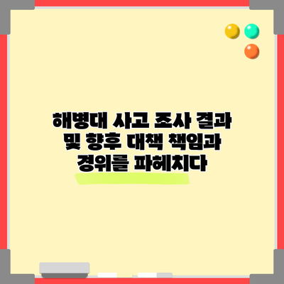 해병대 사고 조사 결과 및 향후 대책: 책임과 경위를 파헤치다
