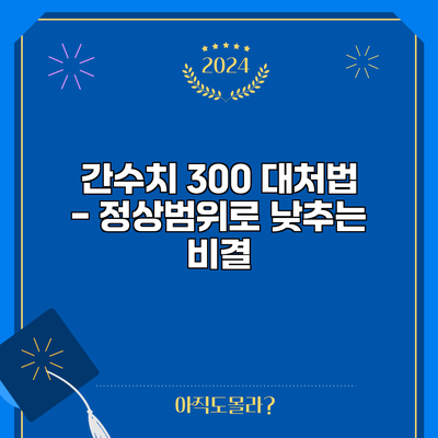 간수치 300 대처법 - 정상범위로 낮추는 비결