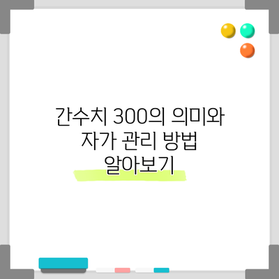 간수치 300의 의미와 자가 관리 방법 알아보기
