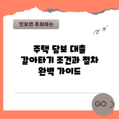 주택 담보 대출 갈아타기: 조건과 절차 완벽 가이드