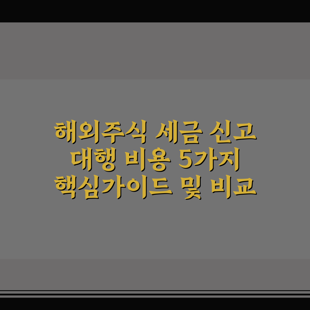 해외주식 세금 신고 대행 비용 5가지 핵심가이드 및 비교 분석